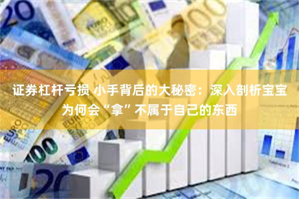证券杠杆亏损 小手背后的大秘密：深入剖析宝宝为何会“拿”不属于自己的东西