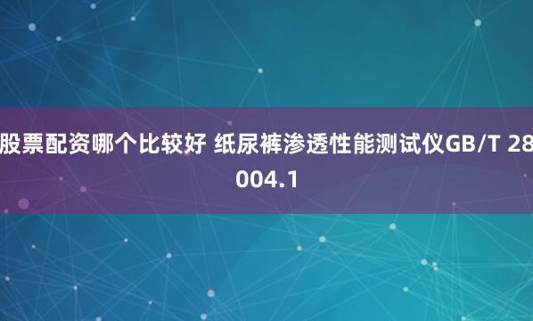 股票配资哪个比较好 纸尿裤渗透性能测试仪GB/T 28004.1