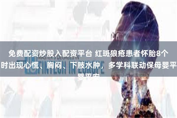 免费配资炒股入配资平台 红斑狼疮患者怀胎8个月时出现心慌、胸闷、下肢水肿，多学科联动保母婴平安