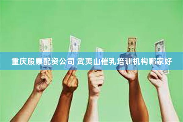 重庆股票配资公司 武夷山催乳培训机构哪家好