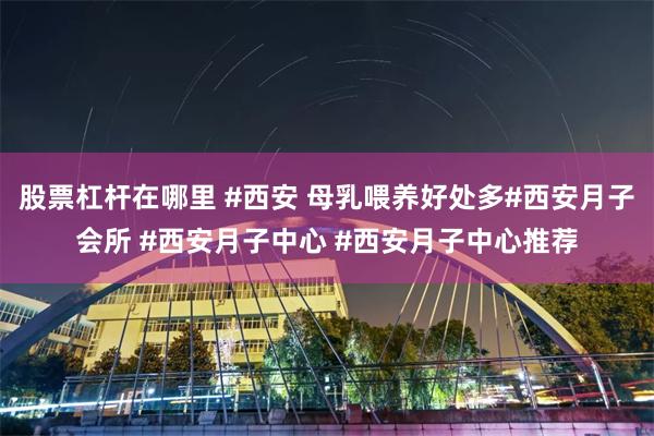 股票杠杆在哪里 #西安 母乳喂养好处多#西安月子会所 #西安月子中心 #西安月子中心推荐