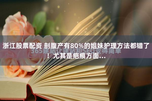 浙江股票配资 剖腹产有80%的姐妹护理方法都错了！尤其是疤痕方面...