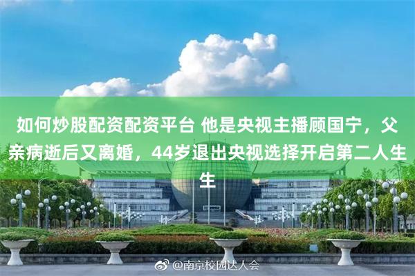 如何炒股配资配资平台 他是央视主播顾国宁，父亲病逝后又离婚，44岁退出央视选择开启第二人生