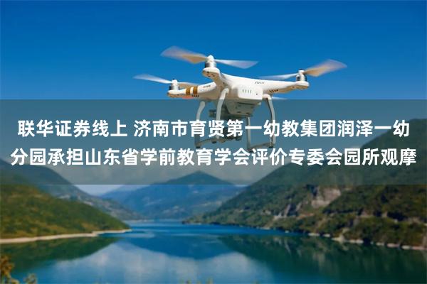 联华证券线上 济南市育贤第一幼教集团润泽一幼分园承担山东省学前教育学会评价专委会园所观摩