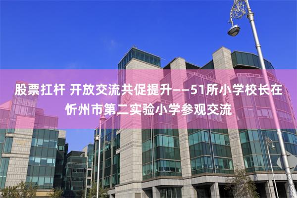 股票扛杆 开放交流　共促提升——51所小学校长在忻州市第二实验小学参观交流