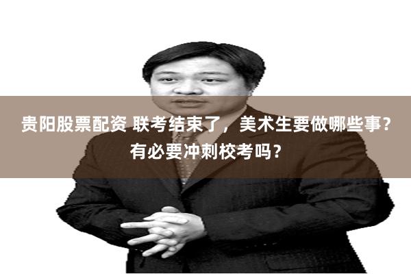贵阳股票配资 联考结束了，美术生要做哪些事？有必要冲刺校考吗？