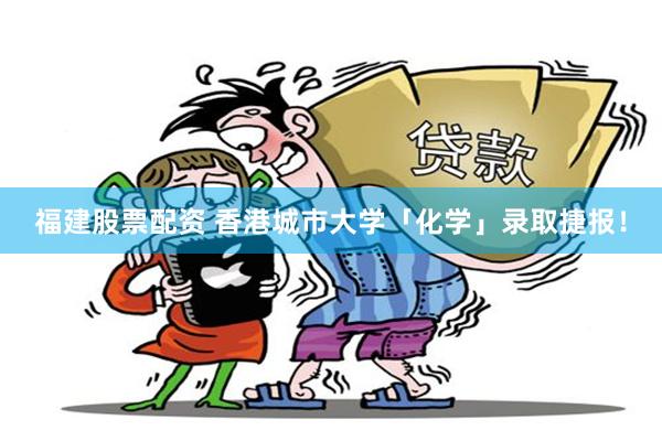 福建股票配资 香港城市大学「化学」录取捷报！