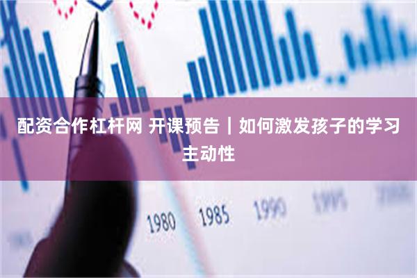 配资合作杠杆网 开课预告｜如何激发孩子的学习主动性