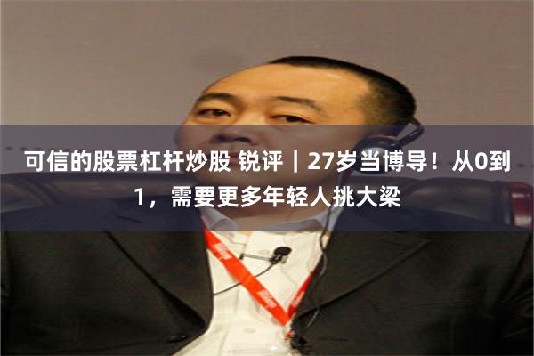 可信的股票杠杆炒股 锐评｜27岁当博导！从0到1，需要更多年轻人挑大梁