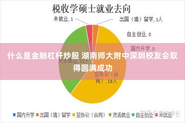 什么是金融杠杆炒股 湖南师大附中深圳校友会取得圆满成功