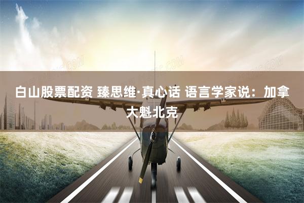 白山股票配资 臻思维·真心话 语言学家说：加拿大魁北克