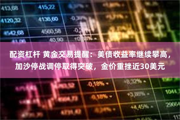 配资杠杆 黄金交易提醒：美债收益率继续攀高，加沙停战调停取得突破，金价重挫近30美元