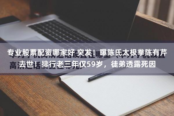 专业股票配资哪家好 突发！曝陈氏太极拳陈有芹去世！排行老三年仅59岁，徒弟透露死因