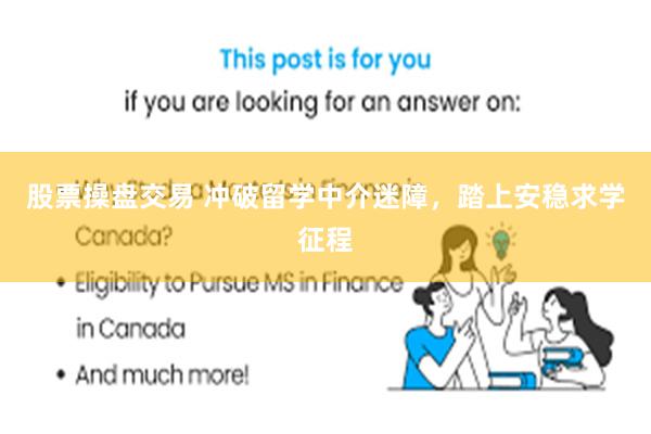 股票操盘交易 冲破留学中介迷障，踏上安稳求学征程