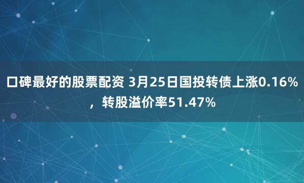 口碑最好的股票配资 3月25日国投转债上涨0.16%，转股溢价率51.47%