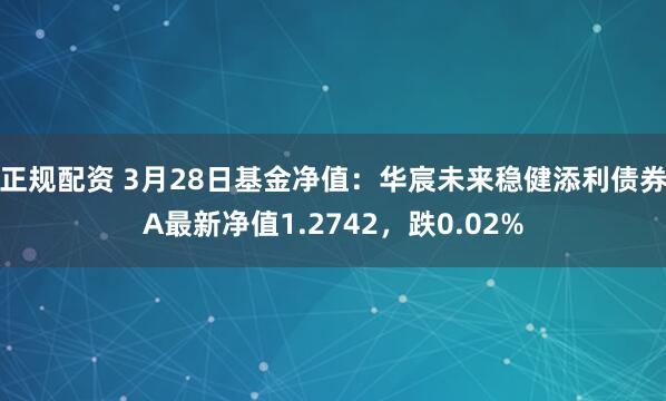 正规配资 3月28日基金净值：华宸未来稳健添利债券A最新净值1.2742，跌0.02%