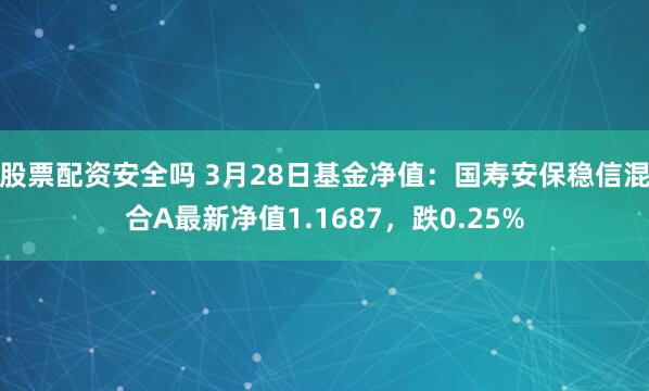 股票配资安全吗 3月28日基金净值：国寿安保稳信混合A最新净值1.1687，跌0.25%