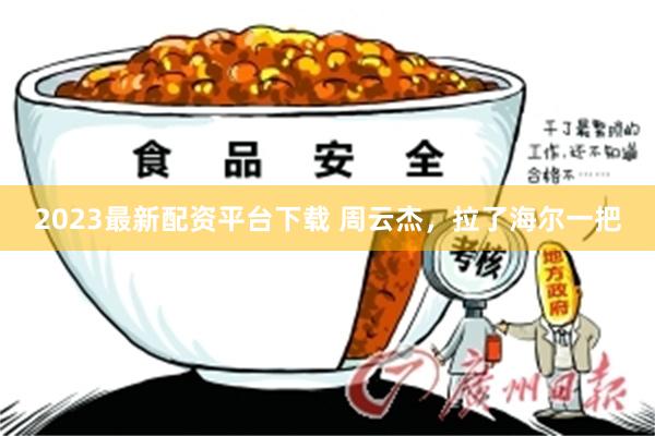 2023最新配资平台下载 周云杰，拉了海尔一把
