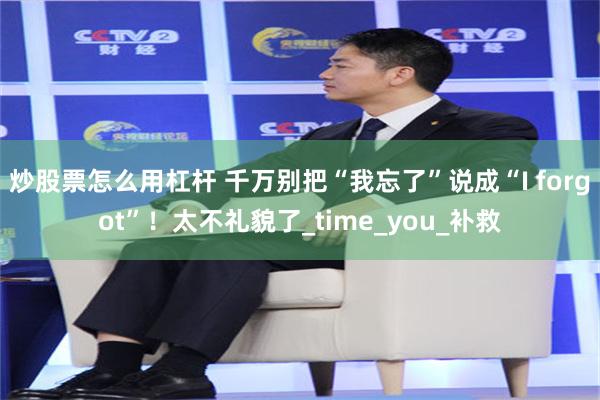 炒股票怎么用杠杆 千万别把“我忘了”说成“I forgot”！太不礼貌了_time_you_补救