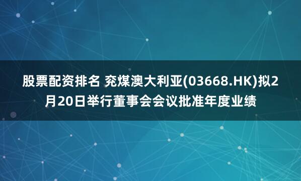 股票配资排名 兖煤澳大利亚(03668.HK)拟2月20日举行董事会会议批准年度业绩