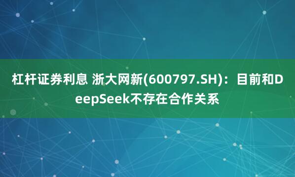 杠杆证券利息 浙大网新(600797.SH)：目前和DeepSeek不存在合作关系