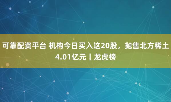 可靠配资平台 机构今日买入这20股，抛售北方稀土4.01亿元丨龙虎榜