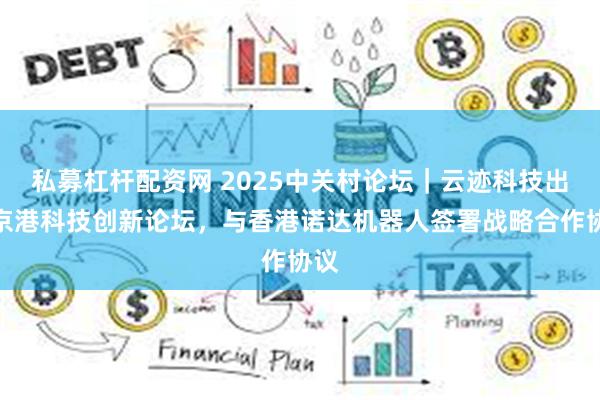 私募杠杆配资网 2025中关村论坛｜云迹科技出席京港科技创新论坛，与香港诺达机器人签署战略合作协议