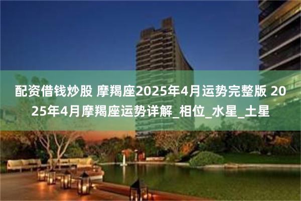 配资借钱炒股 摩羯座2025年4月运势完整版 2025年4月摩羯座运势详解_相位_水星_土星
