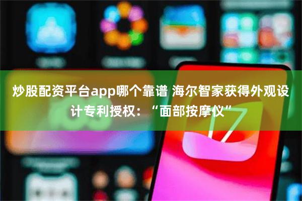 炒股配资平台app哪个靠谱 海尔智家获得外观设计专利授权：“面部按摩仪”