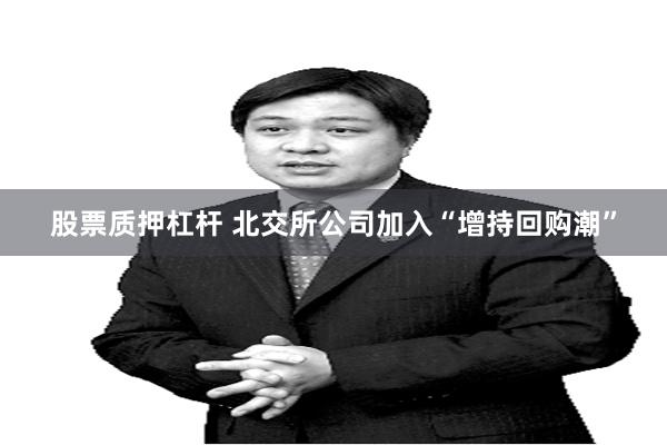 股票质押杠杆 北交所公司加入“增持回购潮”