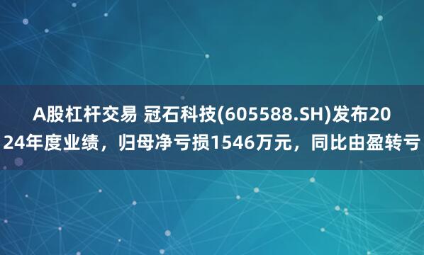 A股杠杆交易 冠石科技(605588.SH)发布2024年度业绩，归母净亏损1546万元，同比由盈转亏