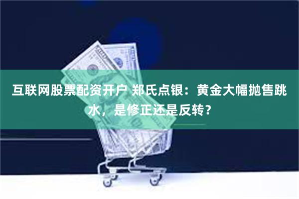 互联网股票配资开户 郑氏点银：黄金大幅抛售跳水，是修正还是反转？