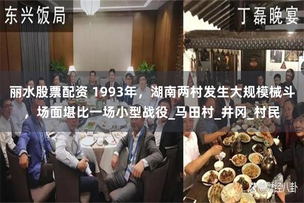 丽水股票配资 1993年，湖南两村发生大规模械斗，场面堪比一场小型战役_马田村_井冈_村民