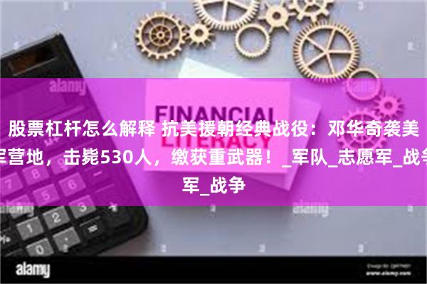 股票杠杆怎么解释 抗美援朝经典战役：邓华奇袭美军营地，击毙530人，缴获重武器！_军队_志愿军_战争