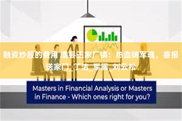 融资炒股的费用 澧县王家厂镇：热血铸军魂，喜报送家门_丁洁_军属_刘云松