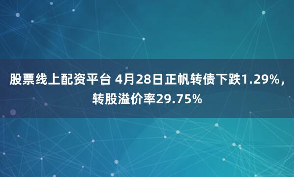 股票线上配资平台 4月28日正帆转债下跌1.29%，转股溢价率29.75%