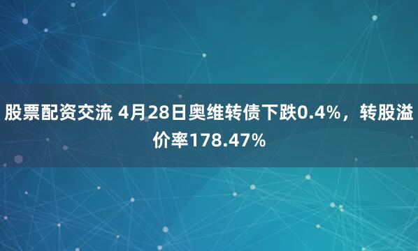 股票配资交流 4月28日奥维转债下跌0.4%，转股溢价率178.47%