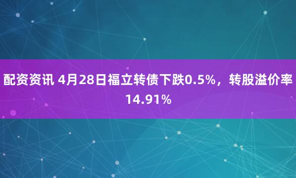 配资资讯 4月28日福立转债下跌0.5%，转股溢价率14.91%
