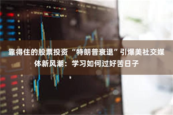 靠得住的股票投资 “特朗普衰退”引爆美社交媒体新风潮：学习如何过好苦日子