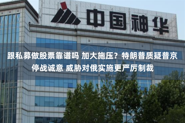 跟私募做股票靠谱吗 加大施压？特朗普质疑普京停战诚意 威胁对俄实施更严厉制裁