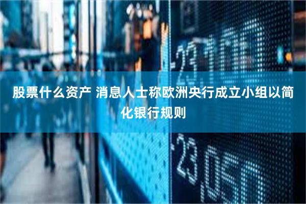 股票什么资产 消息人士称欧洲央行成立小组以简化银行规则