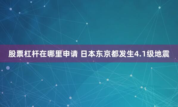 股票杠杆在哪里申请 日本东京都发生4.1级地震