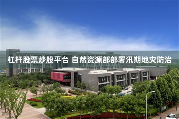 杠杆股票炒股平台 自然资源部部署汛期地灾防治
