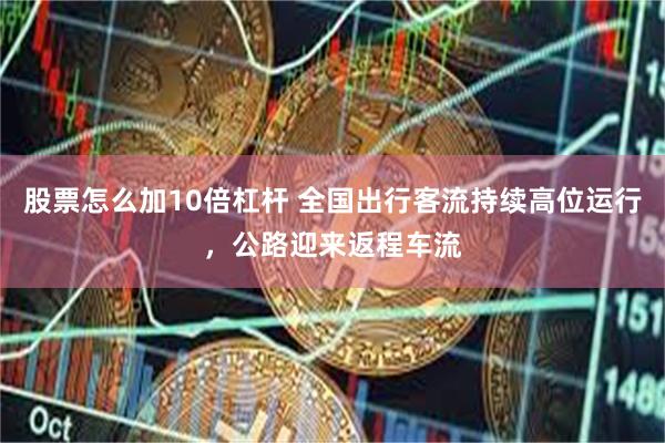 股票怎么加10倍杠杆 全国出行客流持续高位运行，公路迎来返程车流