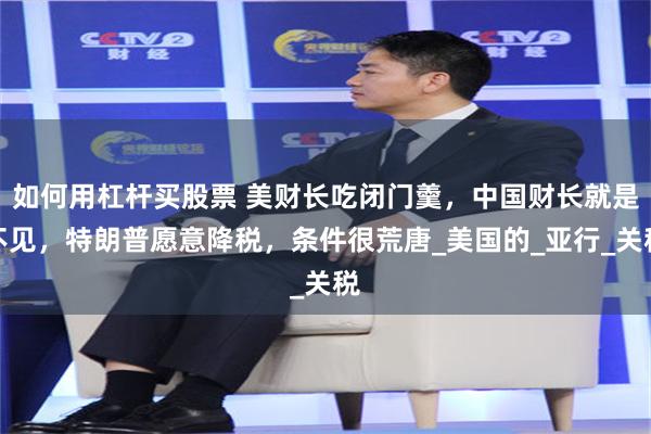 如何用杠杆买股票 美财长吃闭门羹，中国财长就是不见，特朗普愿意降税，条件很荒唐_美国的_亚行_关税