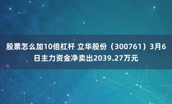 股票怎么加10倍杠杆 立华股份（300761）3月6日主力资金净卖出2039.27万元