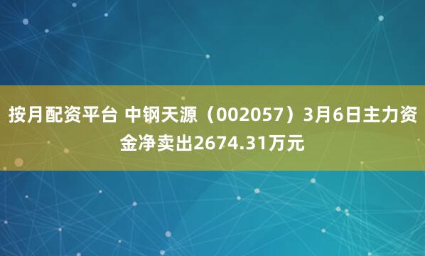 按月配资平台 中钢天源（002057）3月6日主力资金净卖出2674.31万元