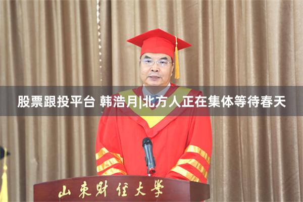 股票跟投平台 韩浩月|北方人正在集体等待春天