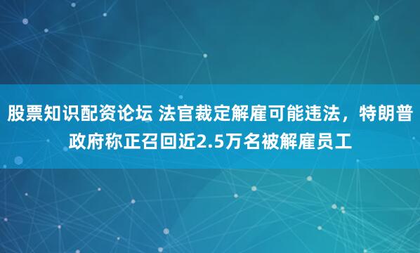 股票知识配资论坛 法官裁定解雇可能违法，特朗普政府称正召回近2.5万名被解雇员工
