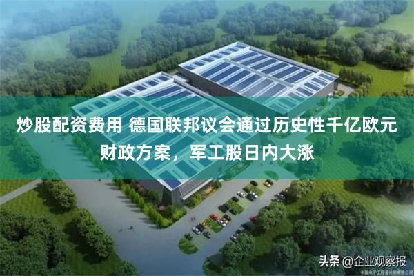 炒股配资费用 德国联邦议会通过历史性千亿欧元财政方案，军工股日内大涨